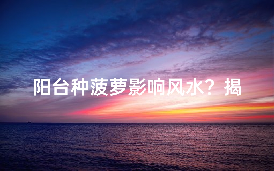 阳台种菠萝影响风水?揭秘家居风水禁忌