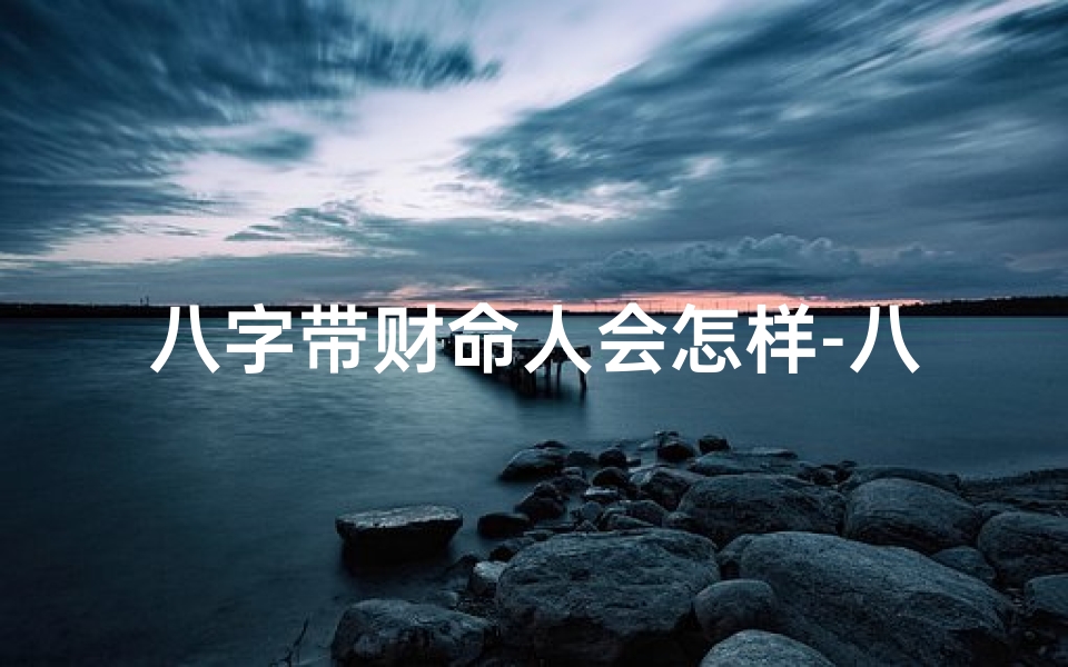 八字带财命人会怎样-八字有财财代表什么生肖