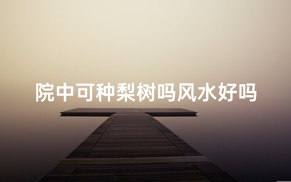 院中可种梨树吗风水好吗-院内能种梨树吗