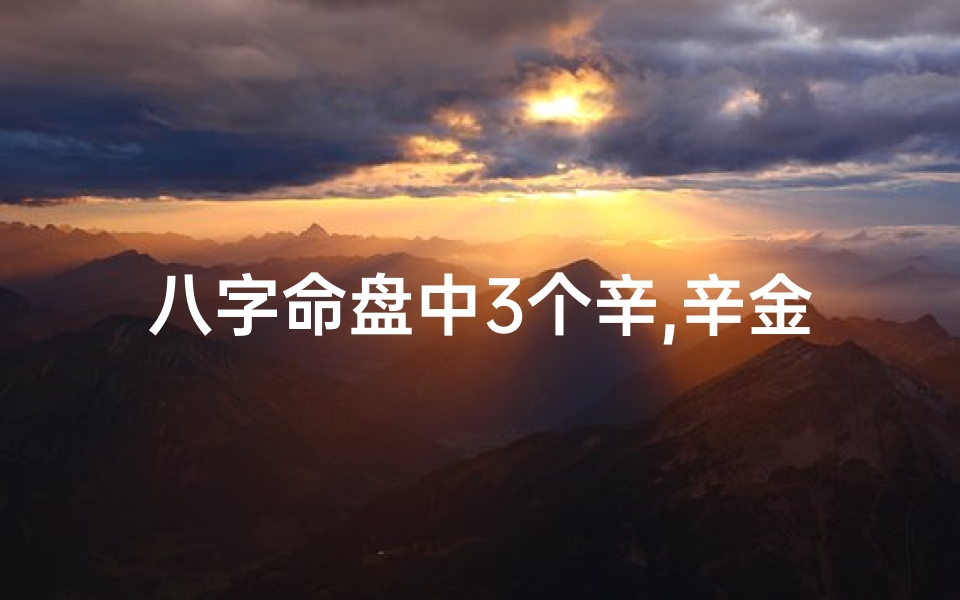八字命盘中3个辛,辛金命盘中的三辛奥秘解析