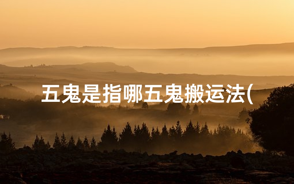 五鬼是指哪五鬼搬运法(五鬼搬财吉凶时辰解析指南)