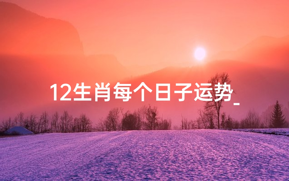 12生肖每个日子运势_《十二生肖每日运势揭秘:生肖运势大解析》