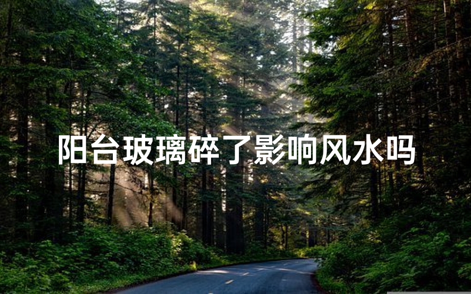 阳台玻璃碎了影响风水吗、阳台玻璃破碎风水影响揭秘