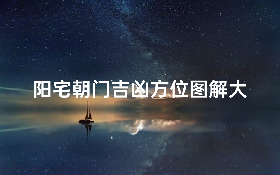 阳宅朝门吉凶方位图解大全,阳宅大门最吉的方位视图