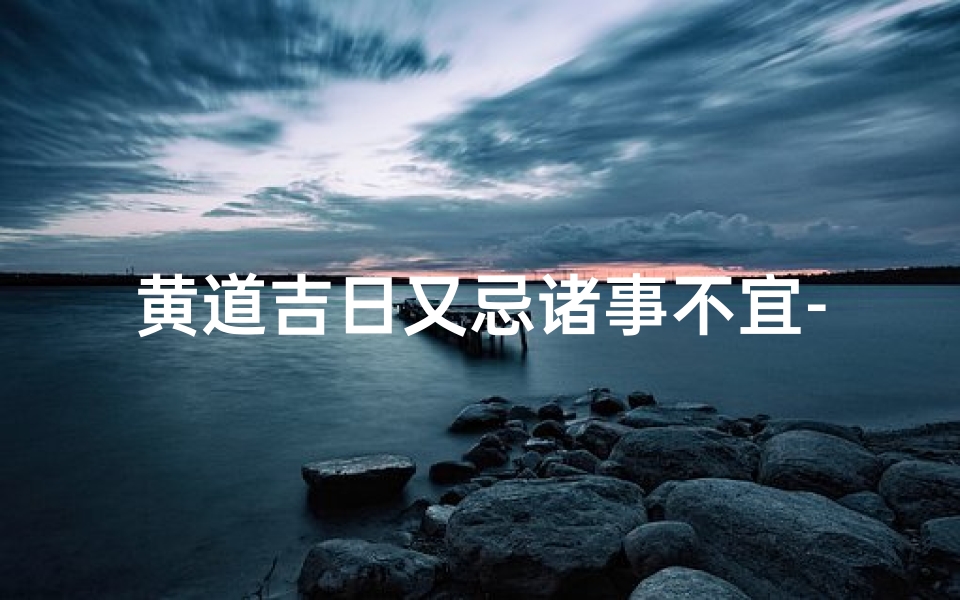 黄道吉日又忌诸事不宜-是黄道日忌诸事不宜是怎么回事