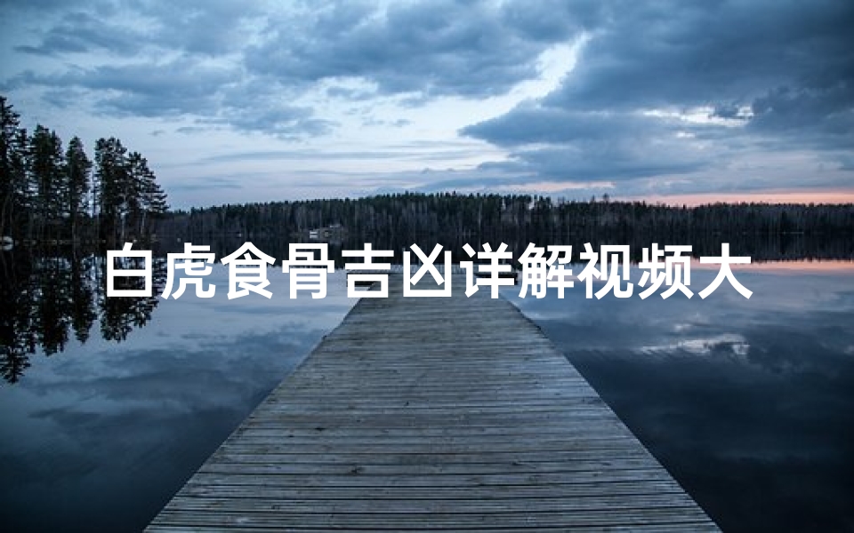 白虎食骨吉凶详解视频大全(《白虎食骨吉凶揭秘:视频大全深度解析》)