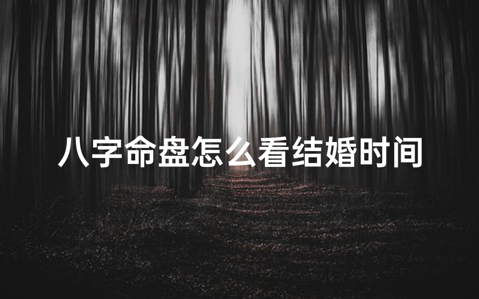 八字命盘怎么看结婚时间-八字命盘揭秘:如何看命盘中的结婚吉时