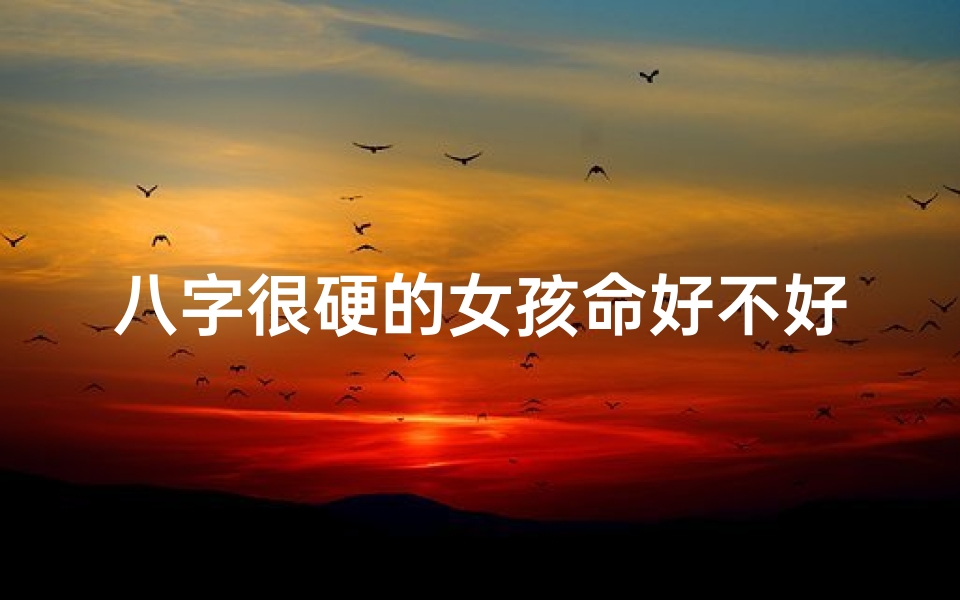 八字很硬的女孩命好不好—八字硬的女孩儿不容易死吗