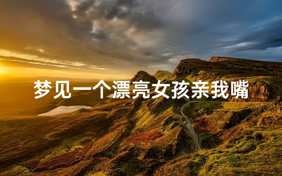 梦见一个漂亮女孩亲我嘴_梦见一个女的亲我嘴巴