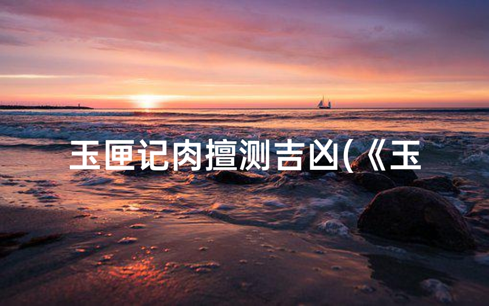 玉匣记肉擅测吉凶(《玉匣记肉擅测吉凶:揭秘古代神秘占卜术》)-优贝算卦网