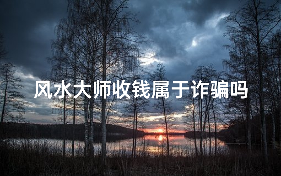 风水大师收钱属于诈骗吗;风水大师收钱是骗局吗?揭秘真相-优贝算卦网