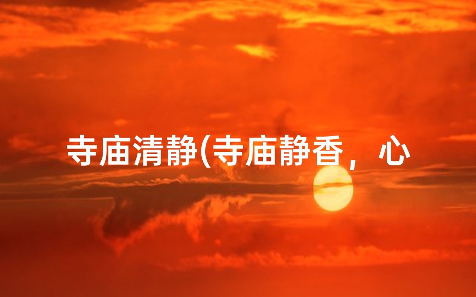 寺庙清静(寺庙静香,心灵之旅的静谧时刻)