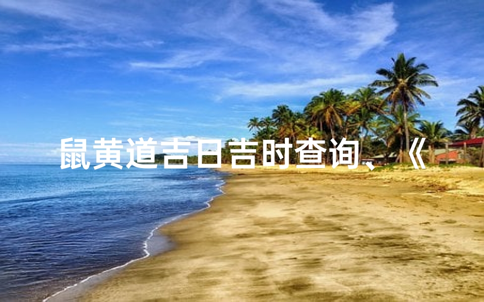 鼠黄道吉日吉时查询、《鼠年黄道吉日吉时精准查询指南》