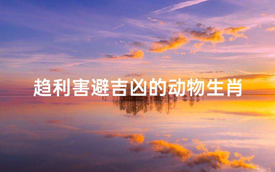 趋利害避吉凶的动物生肖,趋利避害趋吉避凶的区别