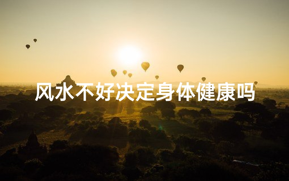 风水不好决定身体健康吗—风水不佳影响健康?揭秘住宅风水与健康关系