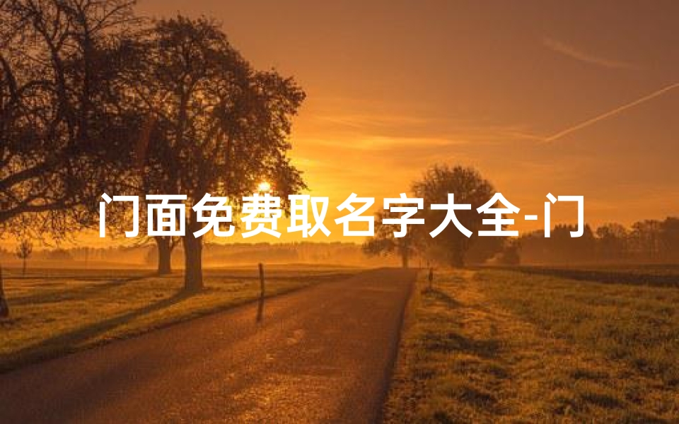 门面免费取名字大全-门面命名吉凶一测,财运亨通秘籍揭晓