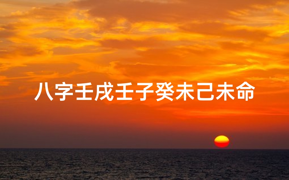 八字壬戌壬子癸未己未命理揭秘:运势解析与人生指引