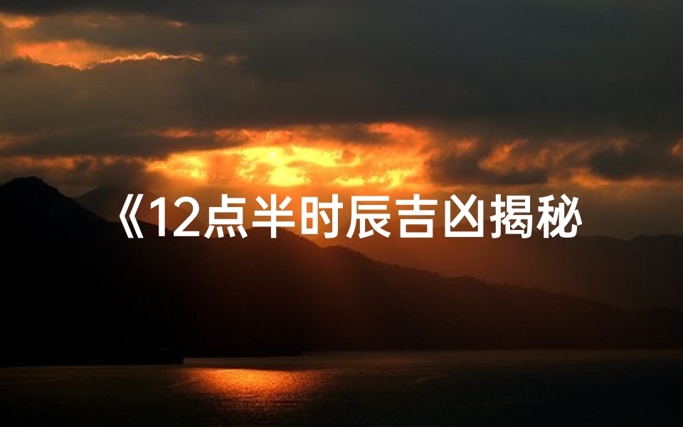 《12点半时辰吉凶揭秘:运势好坏一探究竟》