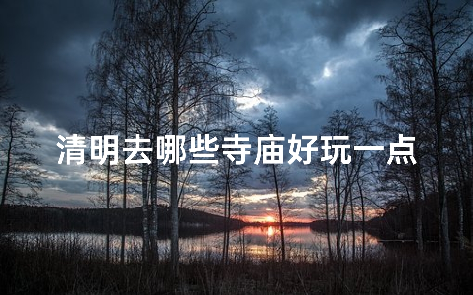 清明去哪些寺庙好玩一点—清明踏青好去处:盘点这些寺庙游玩正当时