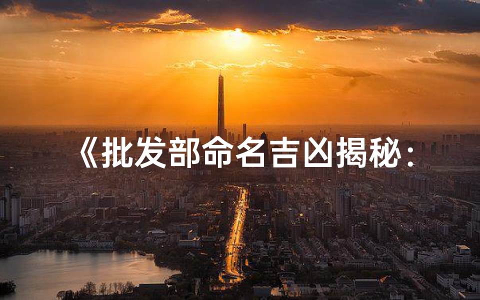 《批发部命名吉凶揭秘:洞察名字背后的运势秘密》