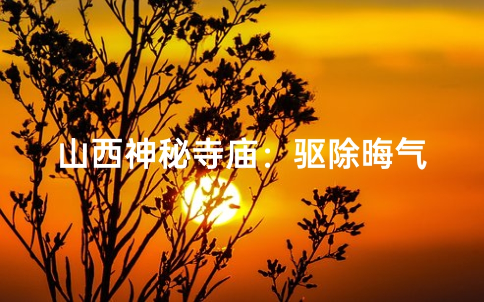 山西神秘寺庙:驱除晦气,转运吉祥之地