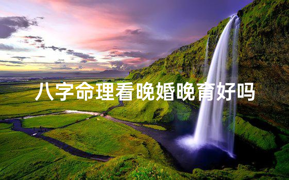 八字命理看晚婚晚育好吗,八字命理揭秘:晚婚晚育运势如何?