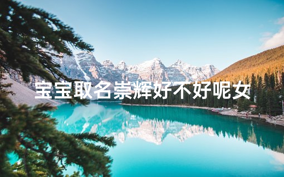 宝宝取名崇辉好不好呢女孩、崇在名字里面的寓意