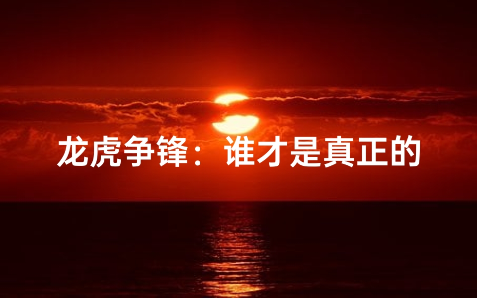 龙虎争锋:谁才是真正的王者?