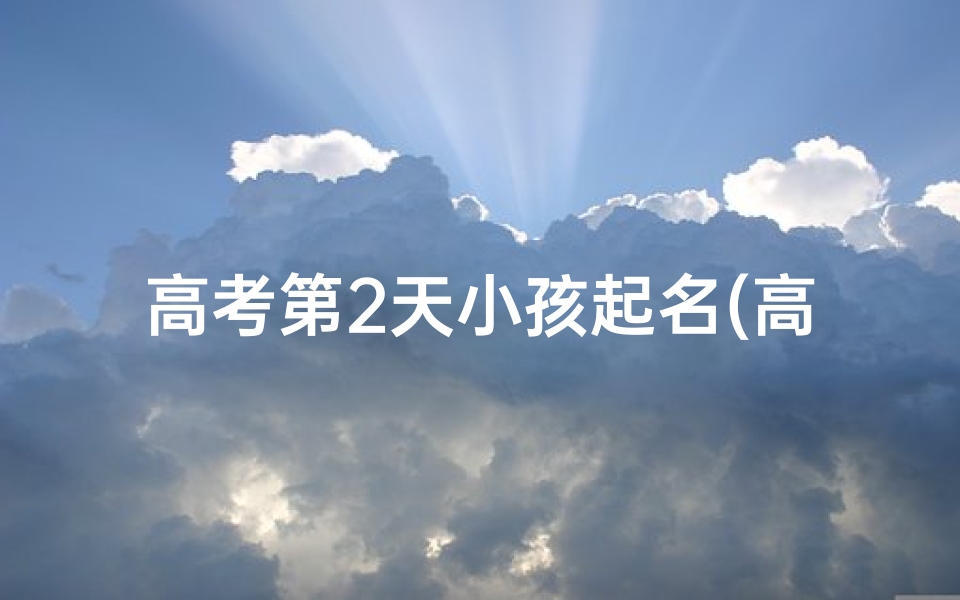 高考第2天小孩起名(高考第二天,孩子起名背后的故事)