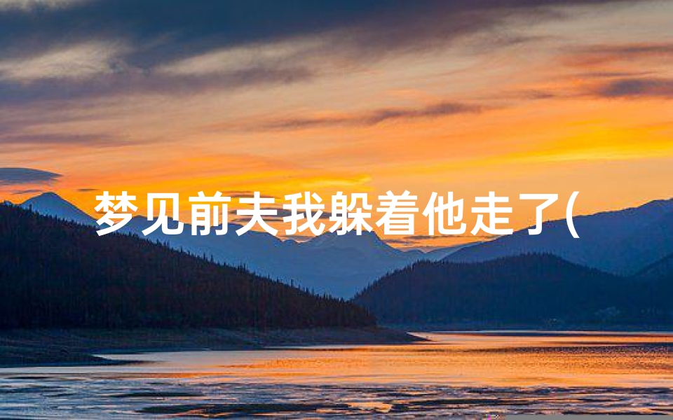梦见前夫我躲着他走了(梦见前夫找我,我躲藏起来)-优贝算卦网