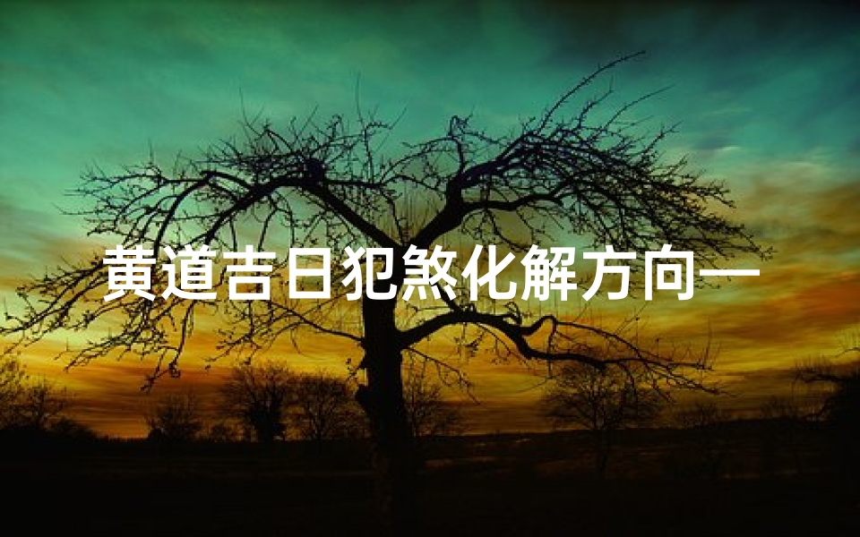 黄道吉日犯煞化解方向—黄道吉日犯煞化解:精准方向指引