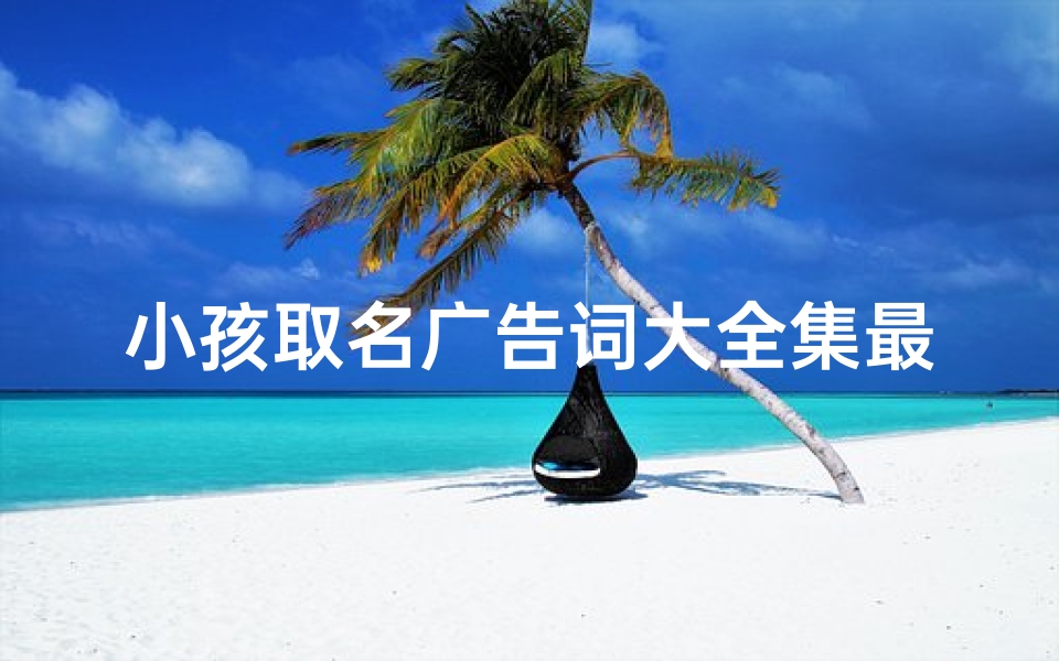 小孩取名广告词大全集最新—起名怎么做广告-优贝算卦网