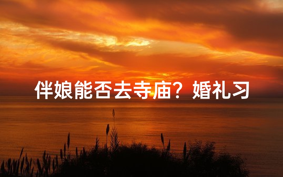 伴娘能否去寺庙?婚礼习俗大揭秘