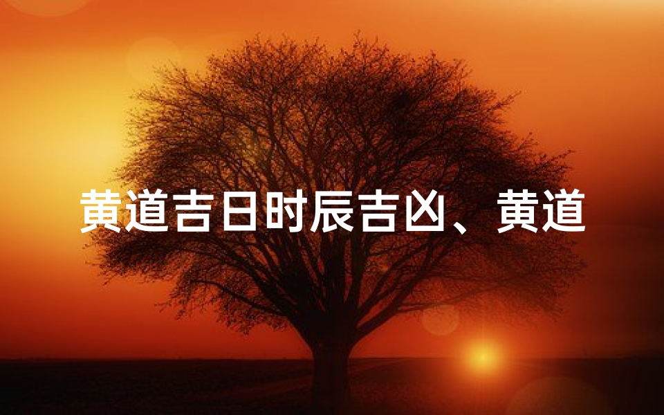 黄道吉日时辰吉凶、黄道吉日时辰忌讳揭秘