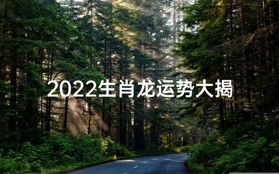2022生肖龙运势大揭秘:财运亨通,事业腾飞
