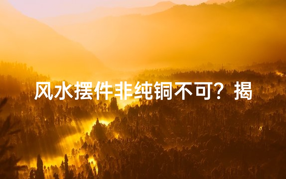 风水摆件非纯铜不可?揭秘材质选择之谜