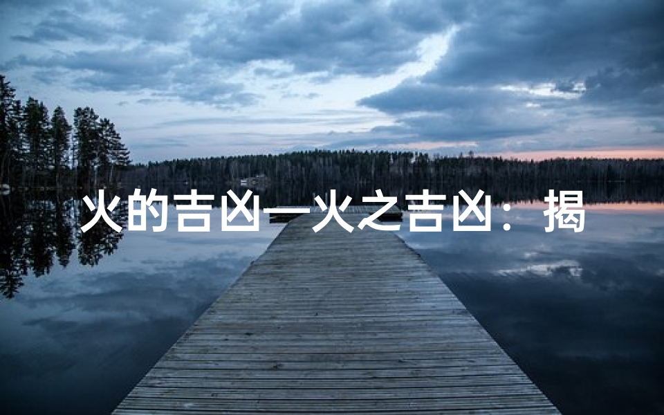 火的吉凶—火之吉凶:揭秘命运转折的关键因素