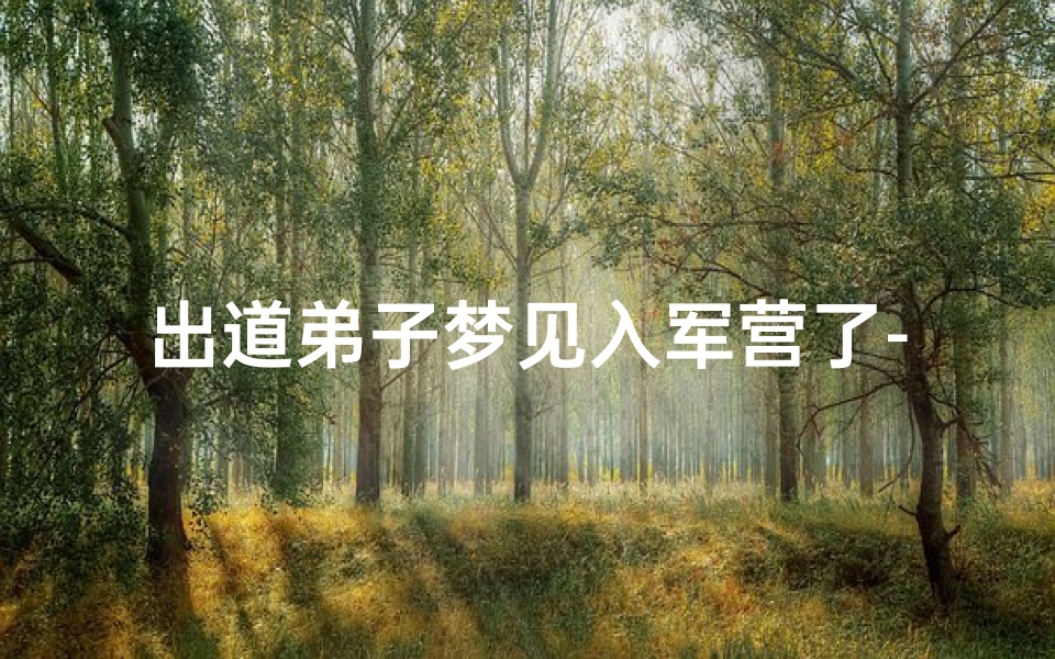 出道弟子梦见入军营了-出道仙梦见军训