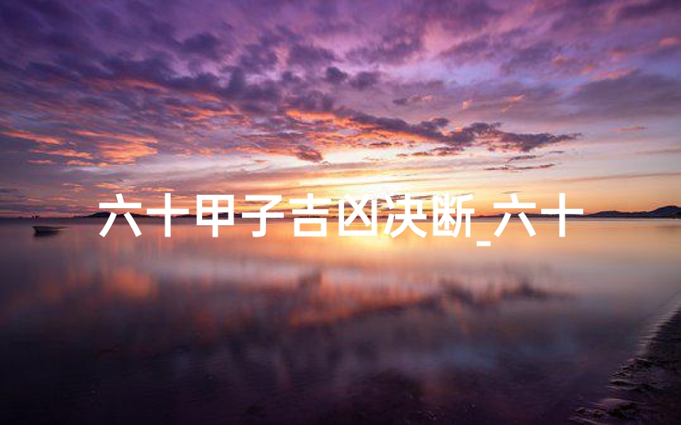 六十甲子吉凶决断_六十甲子吉凶决断秘籍揭秘
