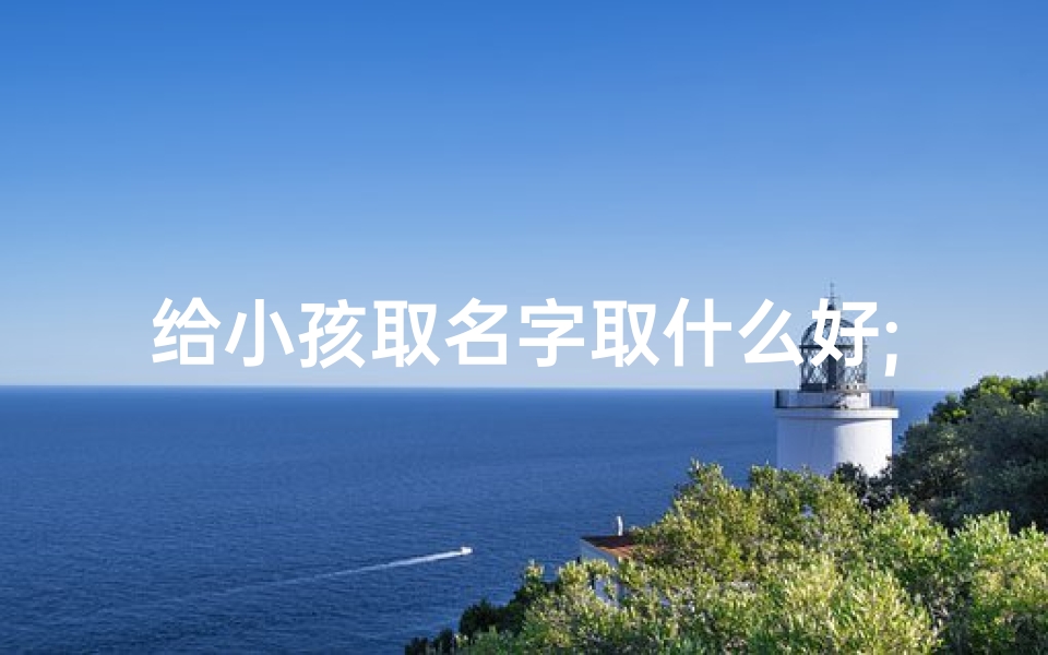 给小孩取名字取什么好;《宝宝起名秘籍：传承文化，寓意美好》
