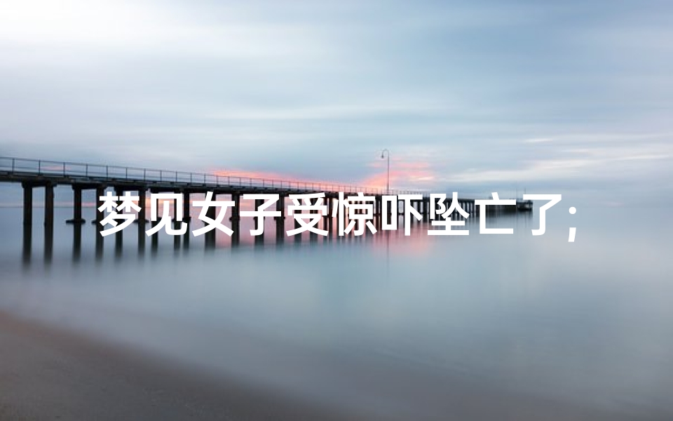 梦见女子受惊吓坠亡了;梦见女子受惊吓坠亡了什么预兆