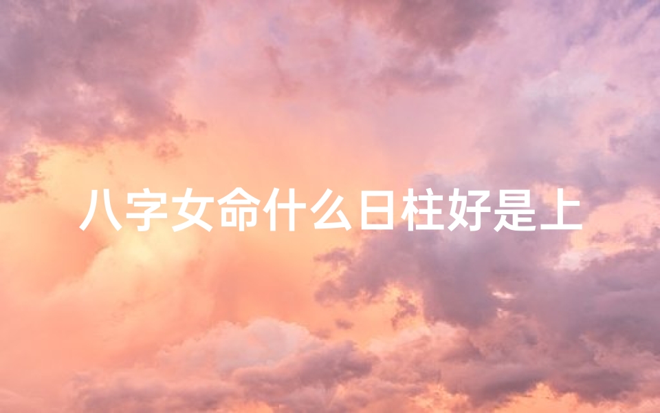 八字女命什么日柱好是上等命;八字女命:日柱何为上等命?