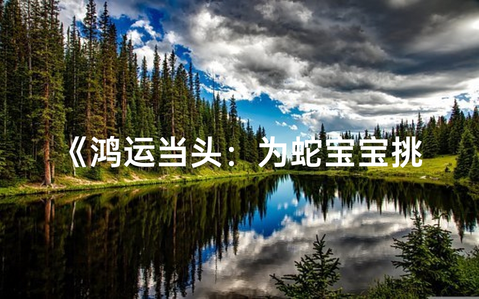 《鸿运当头:为蛇宝宝挑选吉祥的鸿字好名》