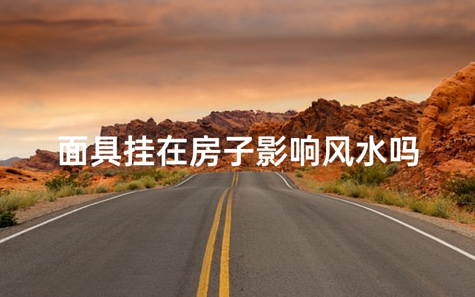 面具挂在房子影响风水吗、房子挂面具,风水影响揭秘