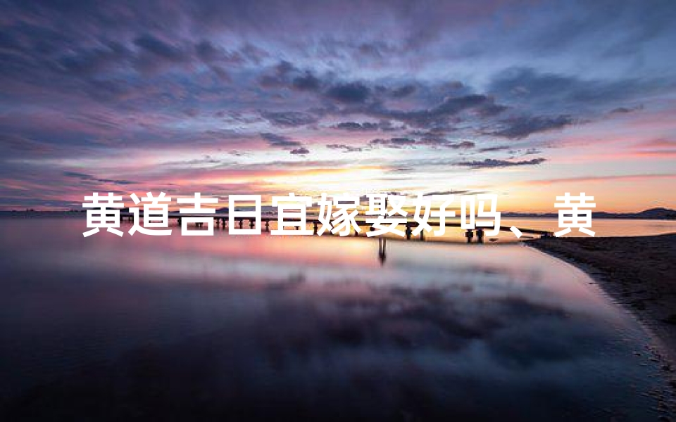 黄道吉日宜嫁娶好吗、黄道吉日宜结婚