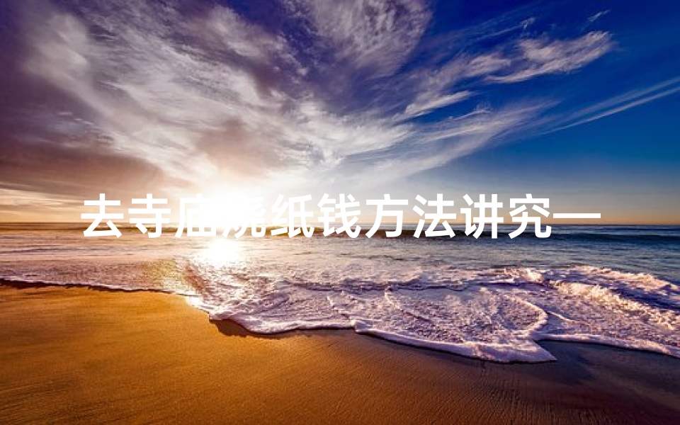 去寺庙烧纸钱方法讲究—《寺庙烧香点蜡正确顺序,烧纸技巧全解析》