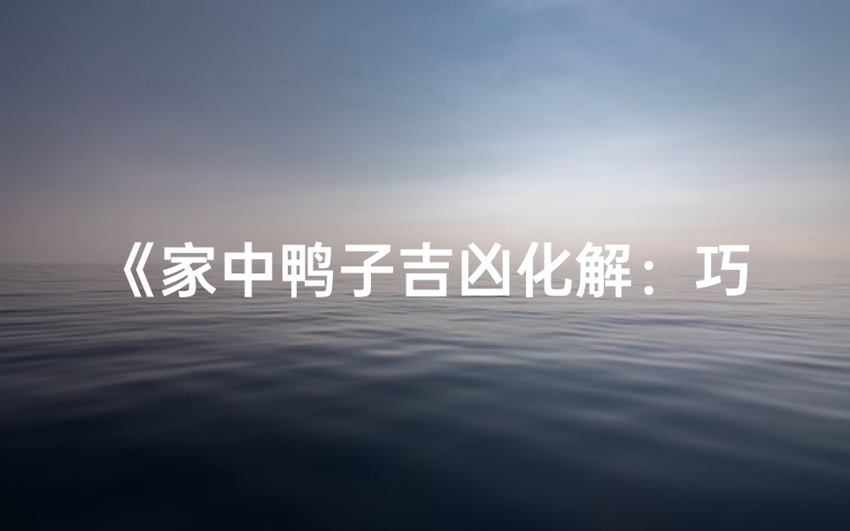 《家中鸭子吉凶化解:巧用方法避灾祸》