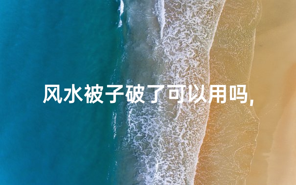 风水被子破了可以用吗,风水被子破了还能用吗?揭秘家居风水禁忌