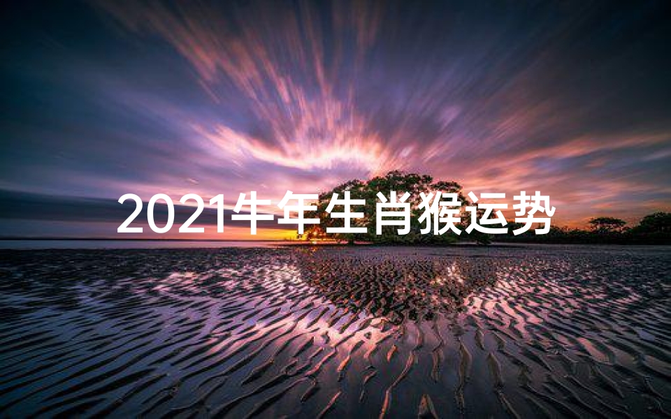 2021牛年生肖猴运势揭秘:猴年运势大起底