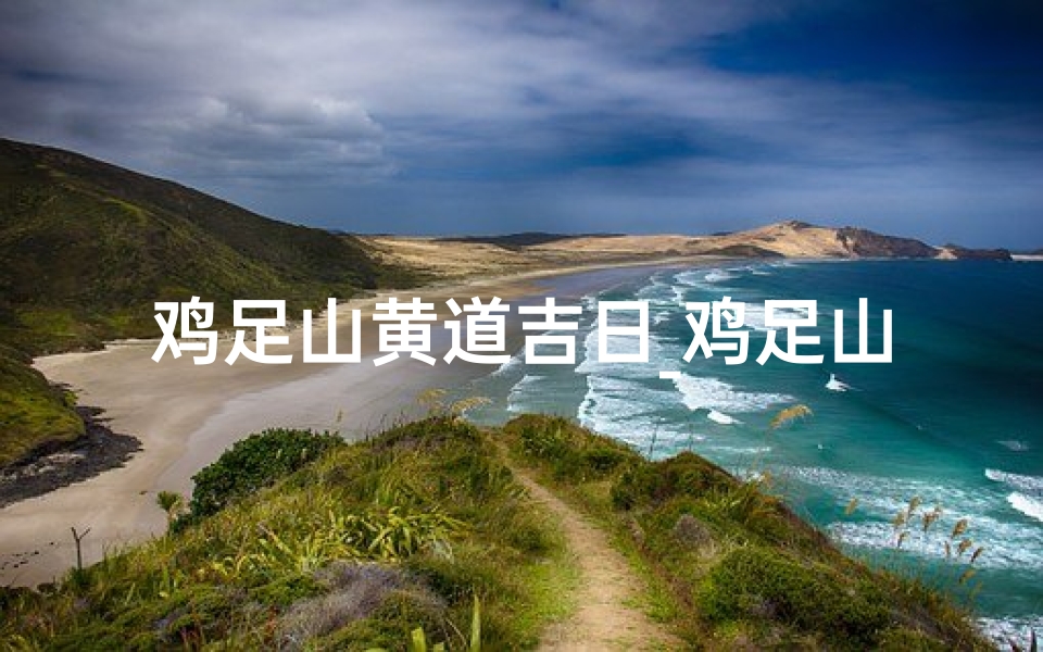 鸡足山黄道吉日_鸡足山黄道吉日:祈福之旅的最佳选择-优贝算卦网